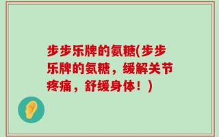 步步乐牌的氨糖(步步乐牌的氨糖，缓解关节疼痛，舒缓身体！)