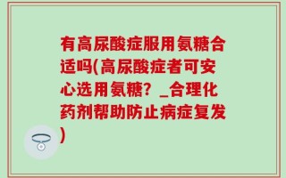 有高尿酸症服用氨糖合适吗(高尿酸症者可安心选用氨糖？_合理化药剂帮助防止病症复发)