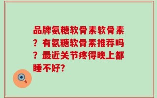 品牌氨糖软骨素软骨素？有氨糖软骨素推荐吗？最近关节疼得晚上都睡不好？