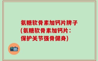 氨糖软骨素加钙片牌子(氨糖软骨素加钙片：保护关节强骨健身)