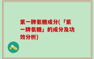 紫一牌氨糖成分(「紫一牌氨糖」的成分及功效分析)