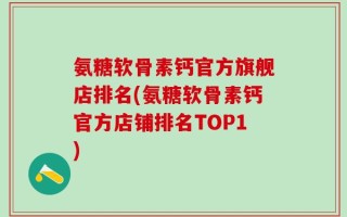 氨糖软骨素钙官方旗舰店排名(氨糖软骨素钙官方店铺排名TOP1)