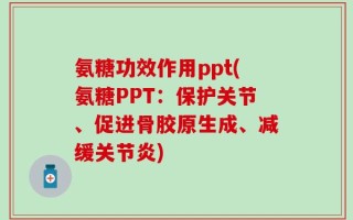 氨糖功效作用ppt(氨糖PPT：保护关节、促进骨胶原生成、减缓关节炎)