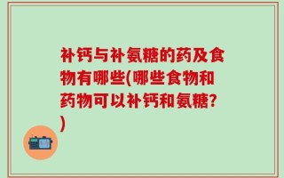补钙与补氨糖的药及食物有哪些(哪些食物和药物可以补钙和氨糖？)