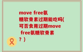 move free氨糖软骨素过期能吃吗(可否食用过期move free氨糖软骨素？)