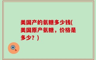 美国产的氨糖多少钱(美国原产氨糖，价格是多少？)