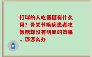 打球的人吃氨糖有什么用？骨关节疾病患者吃氨糖却没有明显的效果，该怎么办