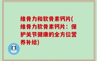 维骨力和软骨素钙片(维骨力软骨素钙片：保护关节健康的全方位营养补给)