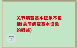 关节病变基本征象不包括(关节病变基本征象的概述)