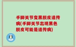 手脚关节变黑脱皮遗传病(手脚关节出现黑色脱皮可能是遗传病)
