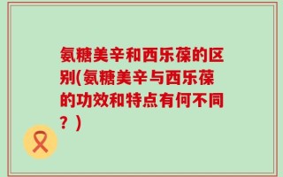 氨糖美辛和西乐葆的区别(氨糖美辛与西乐葆的功效和特点有何不同？)