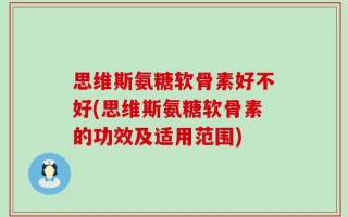 思维斯氨糖软骨素好不好(思维斯氨糖软骨素的功效及适用范围)
