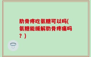 肋骨疼吃氨糖可以吗(氨糖能缓解肋骨疼痛吗？)