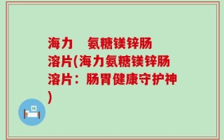 海力   氨糖镁锌肠溶片(海力氨糖镁锌肠溶片：肠胃健康守护神)
