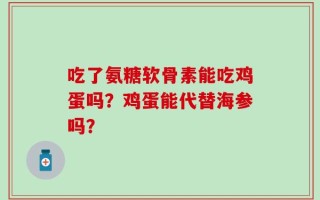 吃了氨糖软骨素能吃鸡蛋吗？鸡蛋能代替海参吗？