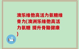 澳乐维他高活力氨糖维骨力(澳洲乐维他高活力氨糖 提升骨骼健康)