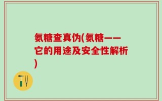 氨糖查真伪(氨糖——它的用途及安全性解析)