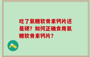 吃了氨糖软骨素钙片还是硬？如何正确食用氨糖软骨素钙片？