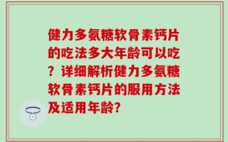 健力多氨糖软骨素钙片的吃法多大年龄可以吃？详细解析健力多氨糖软骨素钙片的服用方法及适用年龄？