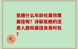 氨糖什么年龄吃最效果最佳呢？详解氨糖的适用人群和最佳食用时机？