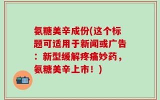 氨糖美辛成份(这个标题可适用于新闻或广告：新型缓解疼痛妙药，氨糖美辛上市！)