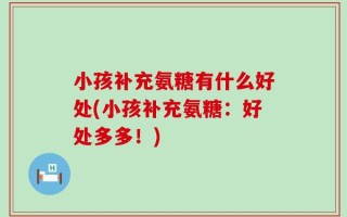 小孩补充氨糖有什么好处(小孩补充氨糖：好处多多！)