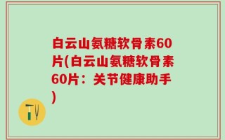 白云山氨糖软骨素60片(白云山氨糖软骨素60片：关节健康助手)
