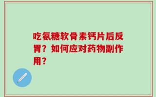 吃氨糖软骨素钙片后反胃？如何应对药物副作用？
