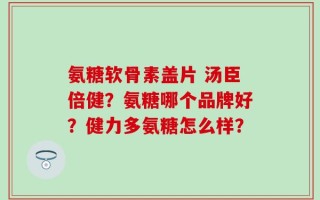 氨糖软骨素盖片 汤臣倍健？氨糖哪个品牌好？健力多氨糖怎么样？