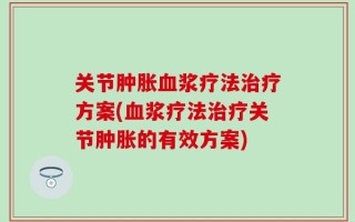 关节肿胀血浆疗法治疗方案(血浆疗法治疗关节肿胀的有效方案)