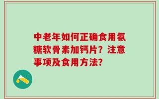 中老年如何正确食用氨糖软骨素加钙片？注意事项及食用方法？