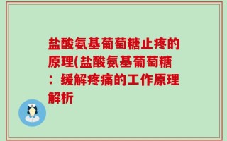 盐酸氨基葡萄糖止疼的原理(盐酸氨基葡萄糖：缓解疼痛的工作原理解析
