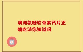 澳洲氨糖软骨素钙片正确吃法你知道吗
