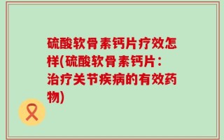 硫酸软骨素钙片疗效怎样(硫酸软骨素钙片：治疗关节疾病的有效药物)