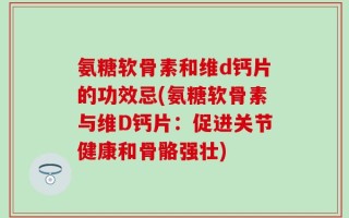 氨糖软骨素和维d钙片的功效忌(氨糖软骨素与维D钙片：促进关节健康和骨骼强壮)