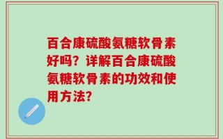 百合康硫酸氨糖软骨素好吗？详解百合康硫酸氨糖软骨素的功效和使用方法？