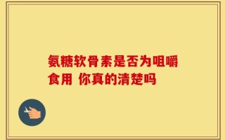 氨糖软骨素是否为咀嚼食用 你真的清楚吗