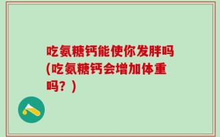 吃氨糖钙能使你发胖吗(吃氨糖钙会增加体重吗？)