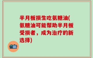 半月板损生吃氨糖油(氨糖油可能帮助半月板受损者，成为治疗的新选择)