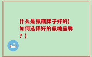 什么是氨糖牌子好的(如何选择好的氨糖品牌？)