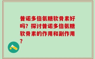 普诺多倍氨糖软骨素好吗？探讨普诺多倍氨糖软骨素的作用和副作用？