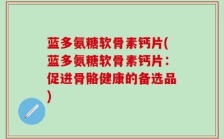 蓝多氨糖软骨素钙片(蓝多氨糖软骨素钙片：促进骨骼健康的备选品)