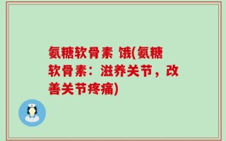 氨糖软骨素 饿(氨糖软骨素：滋养关节，改善关节疼痛)