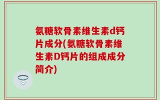 氨糖软骨素维生素d钙片成分(氨糖软骨素维生素D钙片的组成成分简介)