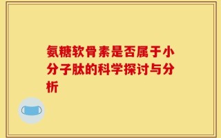 氨糖软骨素是否属于小分子肽的科学探讨与分析