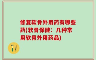 修复软骨外用药有哪些药(软骨保健：几种常用软骨外用药品)