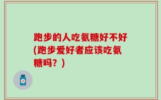 跑步的人吃氨糖好不好(跑步爱好者应该吃氨糖吗？)