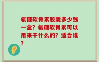 氨糖软骨素胶囊多少钱一盒？氨糖软骨素可以用来干什么的？适合谁？