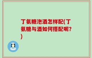 丁氨糖泡酒怎样配(丁氨糖与酒如何搭配呢？)