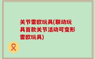 关节雷欧玩具(联动玩具首款关节活动可变形雷欧玩具)